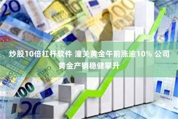 炒股10倍杠杆软件 潼关黄金午前涨逾10% 公司黄金产销稳健攀升