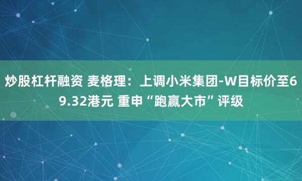 炒股杠杆融资 麦格理：上调小米集团-W目标价至69.32港元 重申“跑赢大市”评级