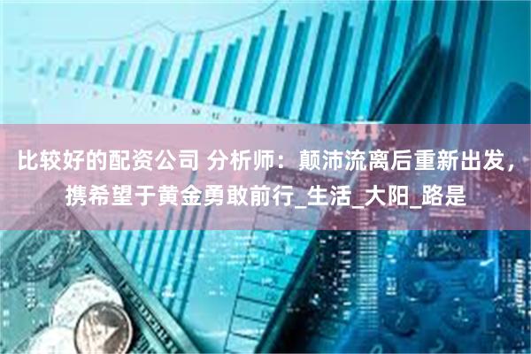比较好的配资公司 分析师：颠沛流离后重新出发，携希望于黄金勇敢前行_生活_大阳_路是