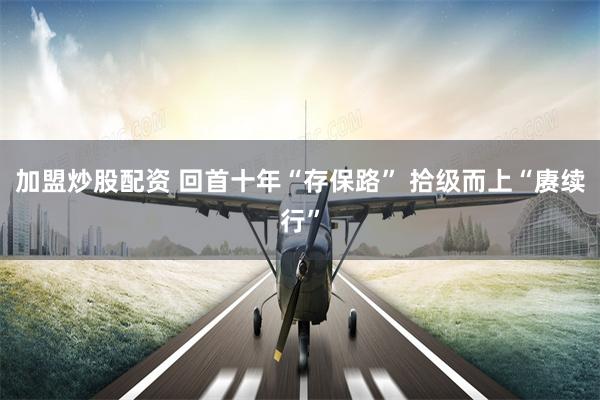 加盟炒股配资 回首十年“存保路” 拾级而上“赓续行”