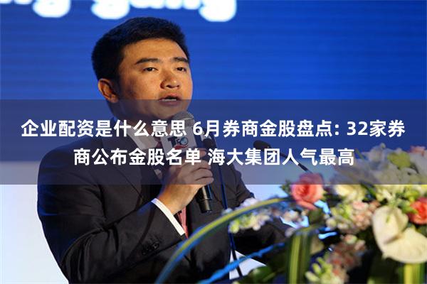 企业配资是什么意思 6月券商金股盘点: 32家券商公布金股名单 海大集团人气最高