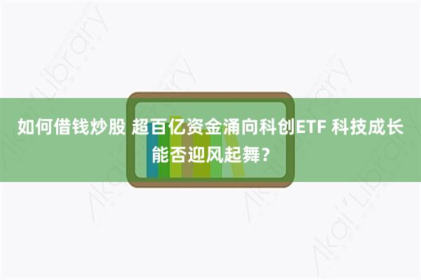 如何借钱炒股 超百亿资金涌向科创ETF 科技成长能否迎风起舞？