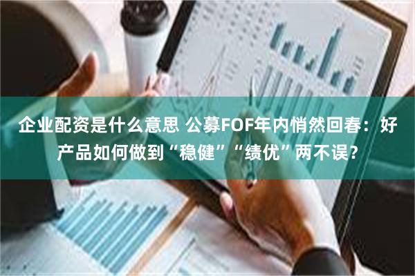企业配资是什么意思 公募FOF年内悄然回春：好产品如何做到“稳健”“绩优”两不误？
