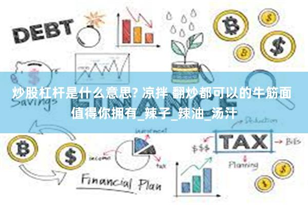 炒股杠杆是什么意思? 凉拌 翻炒都可以的牛筋面 值得你拥有_辣子_辣油_汤汁