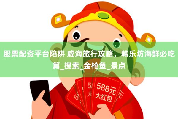 股票配资平台陷阱 威海旅行攻略，韩乐坊海鲜必吃篇_搜索_金枪鱼_景点