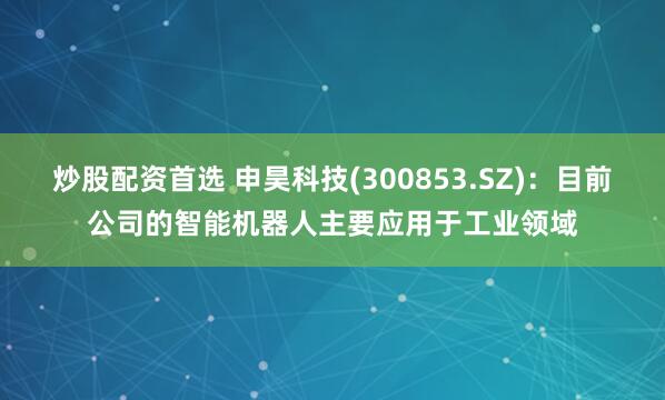 炒股配资首选 申昊科技(300853.SZ)：目前公司的智能机器人主要应用于工业领域