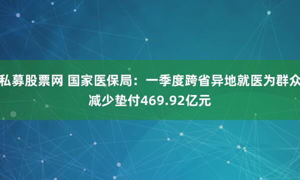 私募股票网 国家医保局：一季度跨省异地就医为群众减少垫付469.92亿元