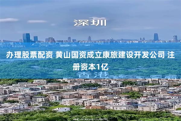 办理股票配资 黄山国资成立康旅建设开发公司 注册资本1亿