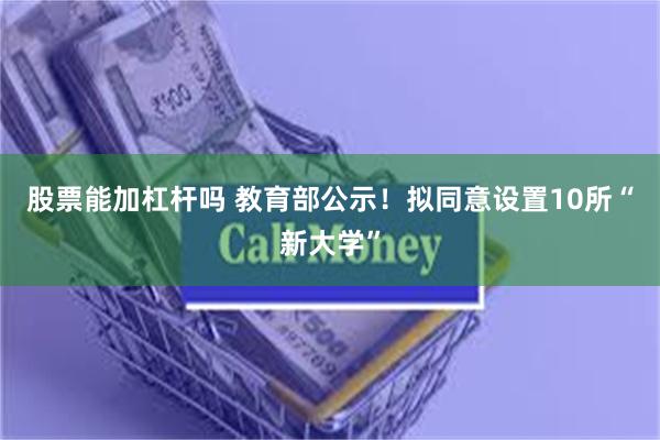 股票能加杠杆吗 教育部公示！拟同意设置10所“新大学”