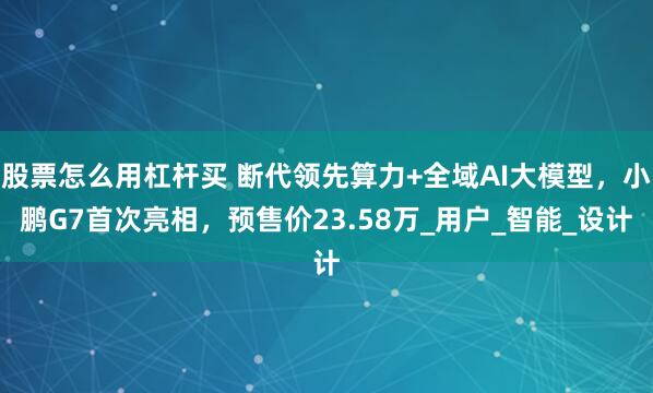 股票怎么用杠杆买 断代领先算力+全域AI大模型，小鹏G7首次亮相，预售价23.58万_用户_智能_设计