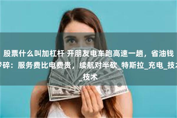 股票什么叫加杠杆 开朋友电车跑高速一趟，省油钱梦碎：服务费比电费贵，续航对半砍_特斯拉_充电_技术