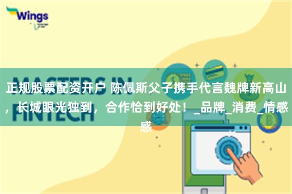 正规股票配资开户 陈佩斯父子携手代言魏牌新高山，长城眼光独到，合作恰到好处！_品牌_消费_情感