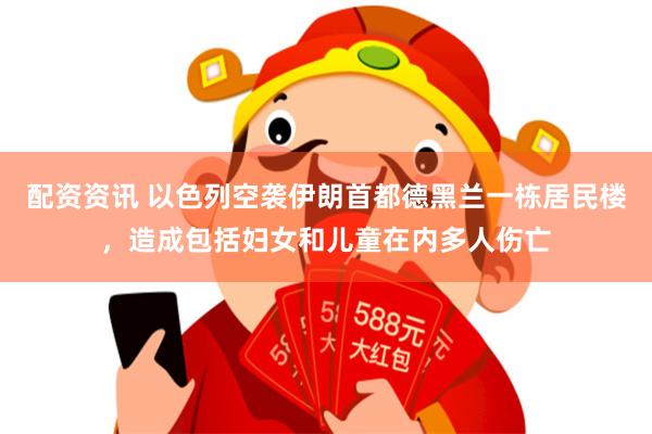 配资资讯 以色列空袭伊朗首都德黑兰一栋居民楼，造成包括妇女和儿童在内多人伤亡