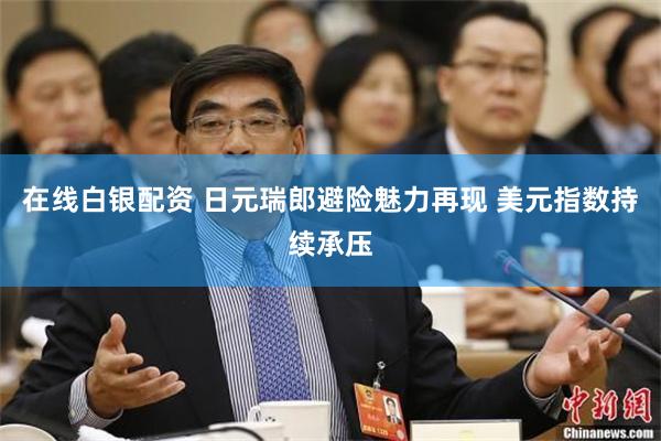 在线白银配资 日元瑞郎避险魅力再现 美元指数持续承压