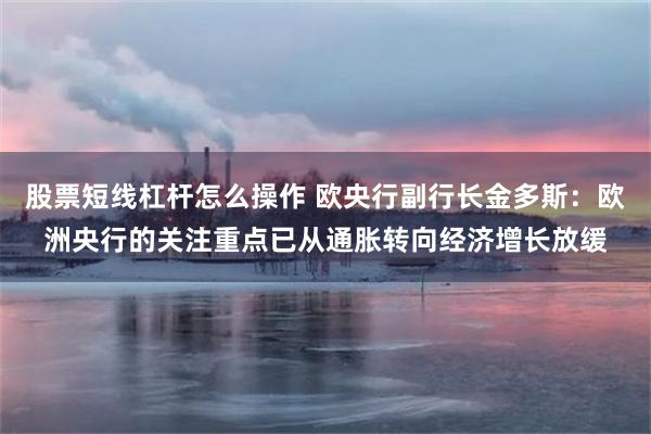 股票短线杠杆怎么操作 欧央行副行长金多斯：欧洲央行的关注重点已从通胀转向经济增长放缓
