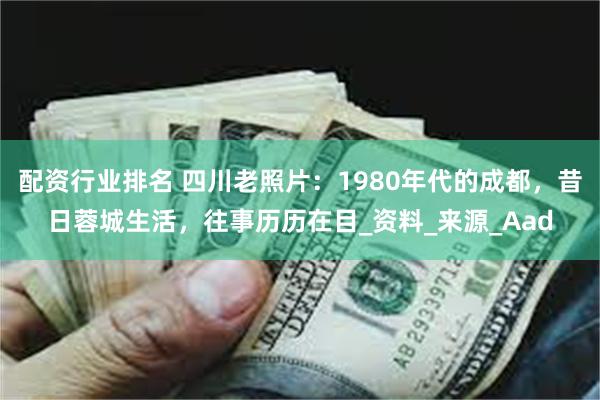 配资行业排名 四川老照片：1980年代的成都，昔日蓉城生活，往事历历在目_资料_来源_Aad