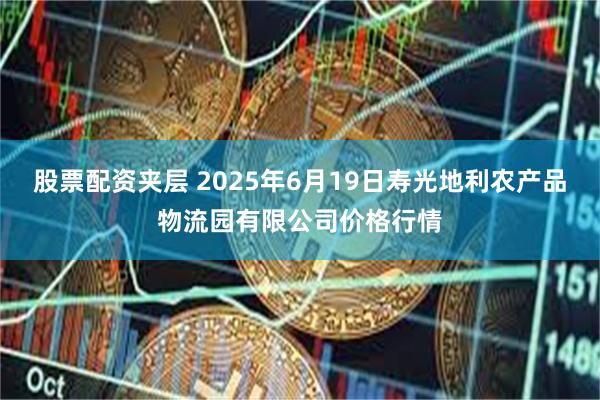 股票配资夹层 2025年6月19日寿光地利农产品物流园有限公司价格行情