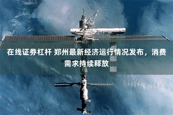 在线证劵杠杆 郑州最新经济运行情况发布，消费需求持续释放