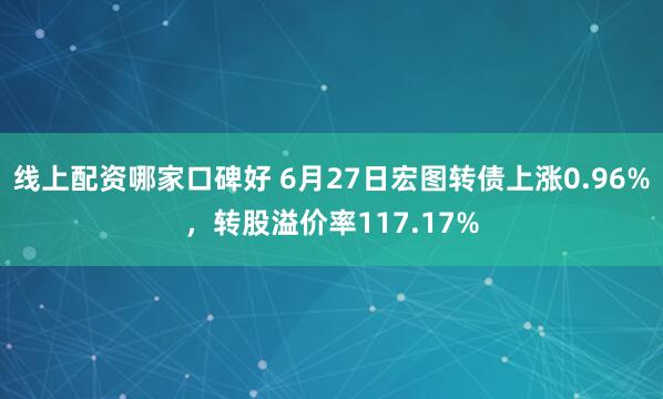 线上配资哪家口碑好 6月27日宏图转债上涨0.96%，转股溢价率117.17%