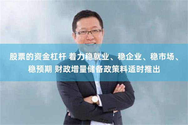 股票的资金杠杆 着力稳就业、稳企业、稳市场、稳预期 财政增量储备政策料适时推出
