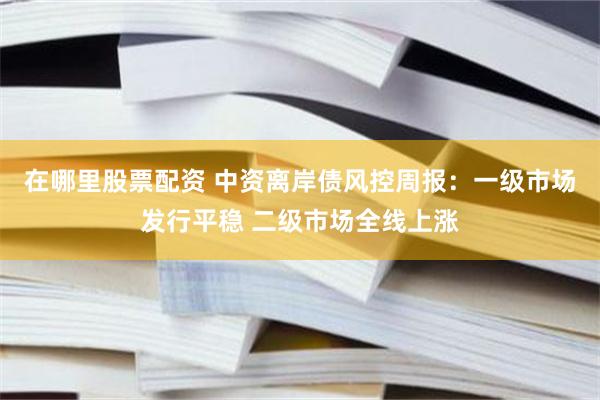 在哪里股票配资 中资离岸债风控周报：一级市场发行平稳 二级市场全线上涨