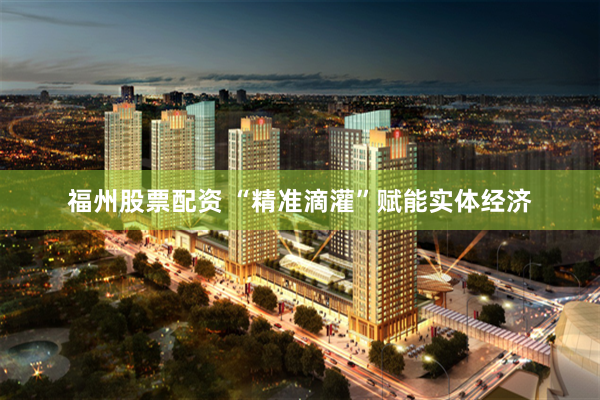 福州股票配资 “精准滴灌”赋能实体经济
