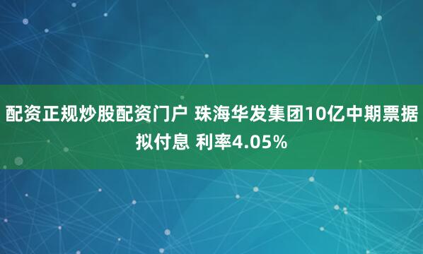 配资正规炒股配资门户 珠海华发集团10亿中期票据拟付息 利率4.05%