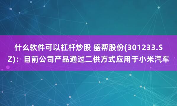 什么软件可以杠杆炒股 盛帮股份(301233.SZ)：目前公司产品通过二供方式应用于小米汽车