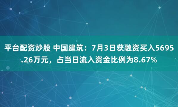 平台配资炒股 中国建筑：7月3日获融资买入5695.26万元，占当日流入资金比例为8.67%