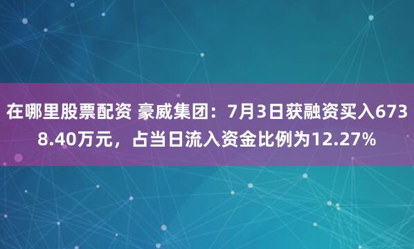 在哪里股票配资 豪威集团：7月3日获融资买入6738.40万元，占当日流入资金比例为12.27%