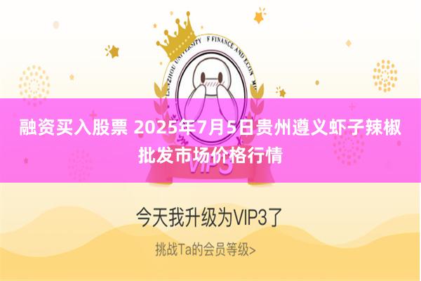 融资买入股票 2025年7月5日贵州遵义虾子辣椒批发市场价格行情