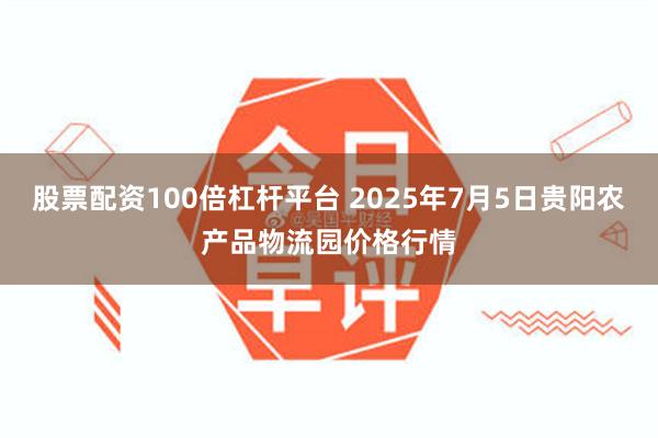 股票配资100倍杠杆平台 2025年7月5日贵阳农产品物流园价格行情