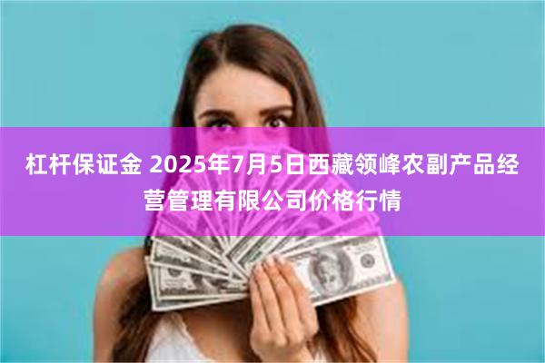 杠杆保证金 2025年7月5日西藏领峰农副产品经营管理有限公司价格行情