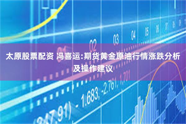 太原股票配资 冯喜运:期货黄金原油行情涨跌分析及操作建议