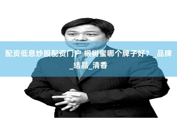 配资低息炒股配资门户 椴树蜜哪个牌子好？_品牌_结晶_清香