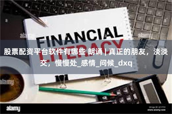 股票配资平台软件有哪些 朗诵 | 真正的朋友，淡淡交，慢慢处_感情_问候_dxq