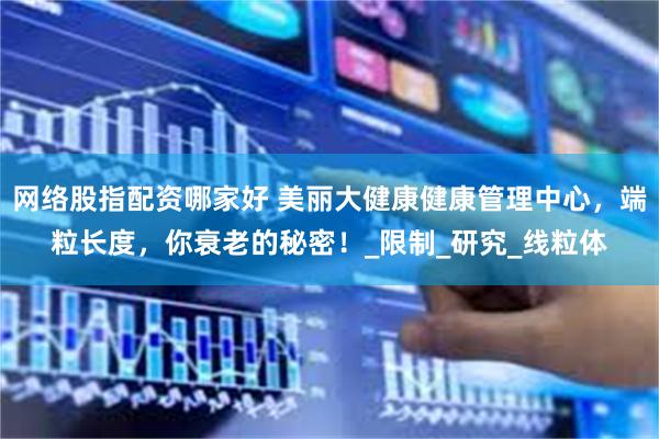 网络股指配资哪家好 美丽大健康健康管理中心，端粒长度，你衰老的秘密！_限制_研究_线粒体