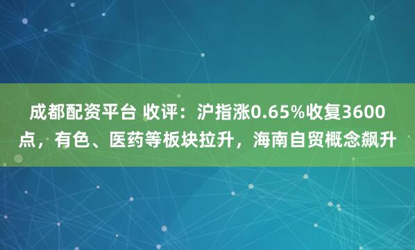 成都配资平台 收评：沪指涨0.65%收复3600点，有色、医药等板块拉升，海南自贸概念飙升