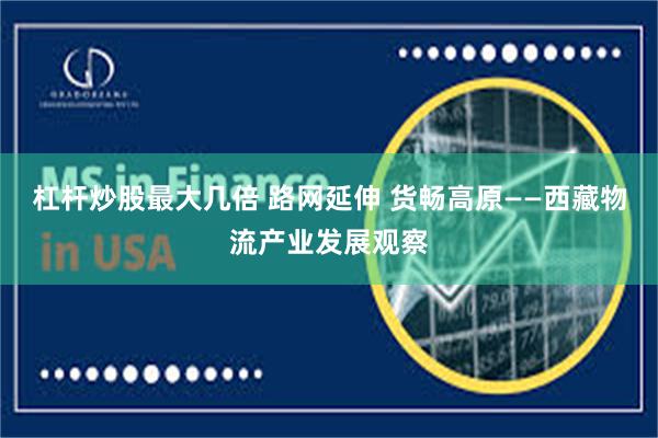杠杆炒股最大几倍 路网延伸 货畅高原——西藏物流产业发展观察