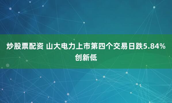 炒股票配资 山大电力上市第四个交易日跌5.84%创新低