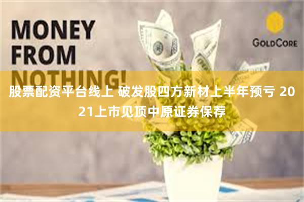 股票配资平台线上 破发股四方新材上半年预亏 2021上市见顶中原证券保荐