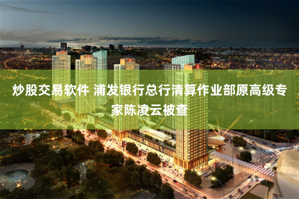 炒股交易软件 浦发银行总行清算作业部原高级专家陈凌云被查