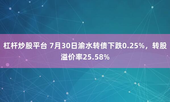 杠杆炒股平台 7月30日渝水转债下跌0.25%，转股溢价率25.58%