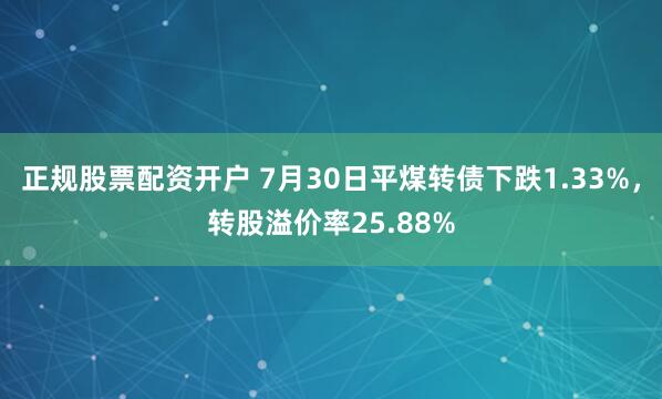 正规股票配资开户 7月30日平煤转债下跌1.33%，转股溢价率25.88%
