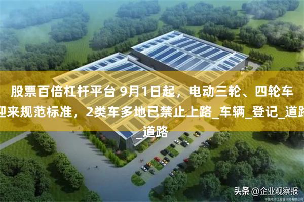 股票百倍杠杆平台 9月1日起，电动三轮、四轮车迎来规范标准，2类车多地已禁止上路_车辆_登记_道路