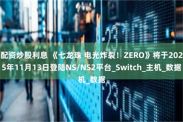 配资炒股利息 《七龙珠 电光炸裂！ZERO》将于2025年11月13日登陆NS/NS2平台_Switch_主机_数据