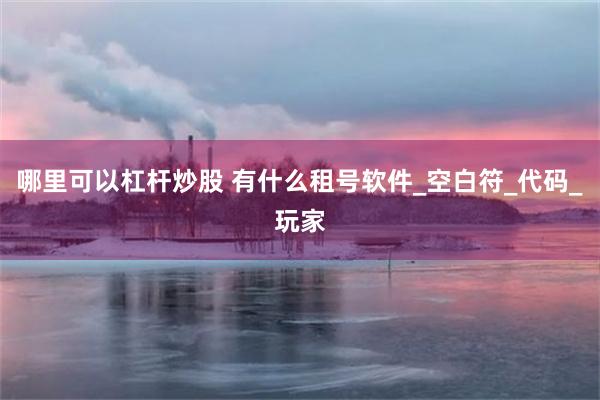 哪里可以杠杆炒股 有什么租号软件_空白符_代码_玩家