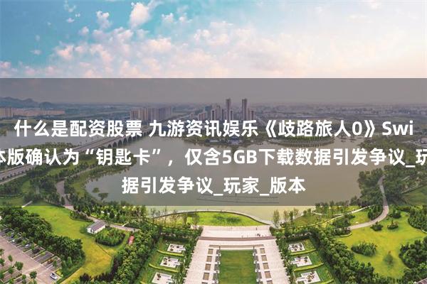 什么是配资股票 九游资讯娱乐《歧路旅人0》Switch2实体版确认为“钥匙卡”，仅含5GB下载数据引发争议_玩家_版本