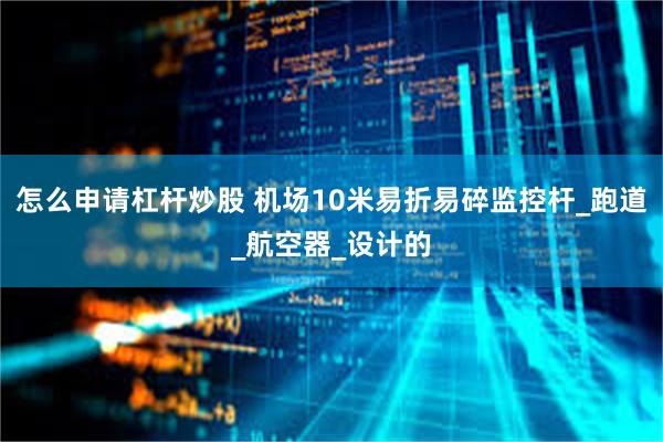 怎么申请杠杆炒股 机场10米易折易碎监控杆_跑道_航空器_设计的