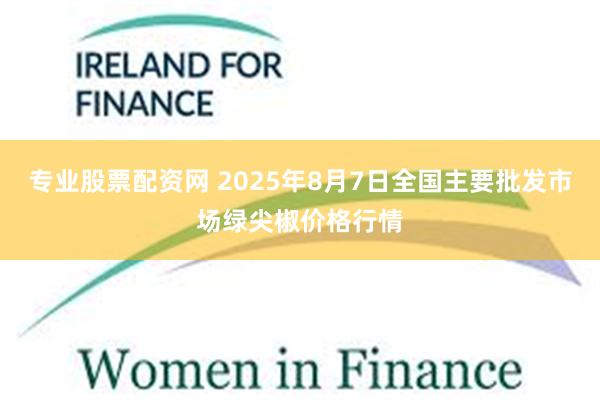 专业股票配资网 2025年8月7日全国主要批发市场绿尖椒价格行情